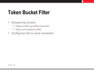 Token Bucket Filter
• Dampening function
 Delays traffic by buffering bursts
 Does not schedule traffic
• Configured rate is never exceeded
Page: 174
 