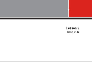 Lesson 5
Basic VPN
 