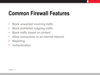 Common Firewall Features
• Block unwanted incoming traffic
• Block prohibited outgoing traffic
• Block traffic based on content
• Allow connections to an internal network
• Reporting
• Authentication
Page: 13
 