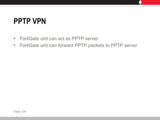 PPTP VPN
• FortiGate unit can act as PPTP server
• FortiGate unit can forward PPTP packets to PPTP server
Page: 224
 