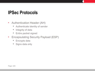 IPSec Protocols
• Authentication Header (AH)
 Authenticate identity of sender
 Integrity of data
 Entire packet signed
• Encapsulating Security Payload (ESP)
 Encrypts data
 Signs data only
Page: 229
 