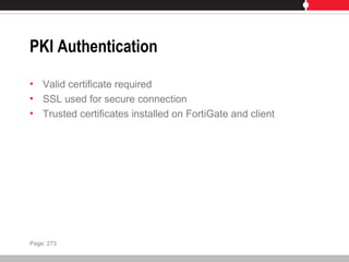 PKI Authentication
• Valid certificate required
• SSL used for secure connection
• Trusted certificates installed on FortiGate and client
Page: 273
 