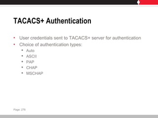 TACACS+ Authentication
• User credentials sent to TACACS+ server for authentication
• Choice of authentication types:
 Auto
 ASCII
 PAP
 CHAP
 MSCHAP
Page: 276
 