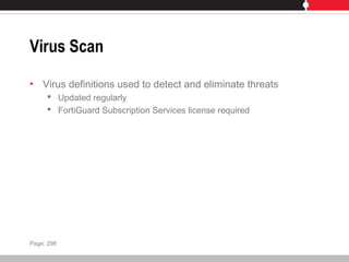 Virus Scan
• Virus definitions used to detect and eliminate threats
 Updated regularly
 FortiGuard Subscription Services license required
Page: 298
 