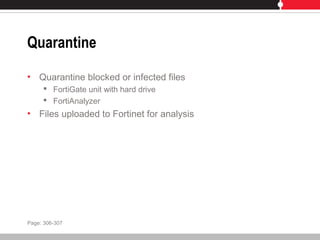 Quarantine
• Quarantine blocked or infected files
 FortiGate unit with hard drive
 FortiAnalyzer
• Files uploaded to Fortinet for analysis
Page: 306-307
 