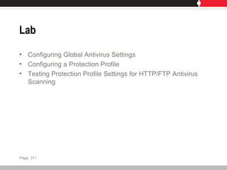 Lab
• Configuring Global Antivirus Settings
• Configuring a Protection Profile
• Testing Protection Profile Settings for HTTP/FTP Antivirus
Scanning
Page: 311
 