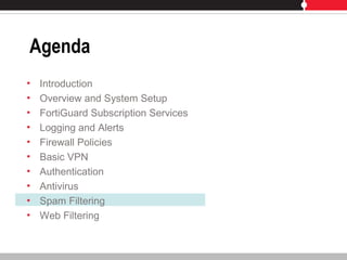Agenda
• Introduction
• Overview and System Setup
• FortiGuard Subscription Services
• Logging and Alerts
• Firewall Policies
• Basic VPN
• Authentication
• Antivirus
• Spam Filtering
• Web Filtering
 