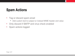 Spam Actions
• Tag or discard spam email
 Add custom text to subject or instead MIME header and value
• Only discard if SMTP and virus check enabled
• Spam actions logged
Page: 327
 