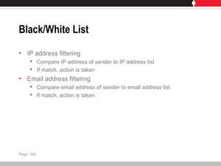 Black/White List
• IP address filtering
 Compare IP address of sender to IP address list
 If match, action is taken
• Email address filtering
 Compare email address of sender to email address list
 If match, action is taken
Page: 335
 