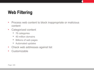 Web Filtering
• Process web content to block inappropriate or malicious
content
• Categorized content
 76 categories
 40 million domains
 Billions of web pages
 Automated updates
• Check web addresses against list
• Customizable
Page: 349
 