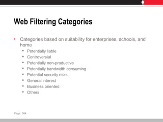 Web Filtering Categories
• Categories based on suitability for enterprises, schools, and
home
 Potentially liable
 Controversial
 Potentially non-productive
 Potentially bandwidth consuming
 Potential security risks
 General interest
 Business oriented
 Others
Page: 364
 