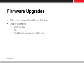 Firmware Upgrades
• File must be obtained from Fortinet
• Apply upgrade
 Web Config
 CLI
 FortiGuard Management Service
Page: 54
 