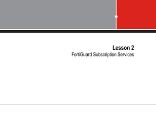 Lesson 2
FortiGuard Subscription Services
 
