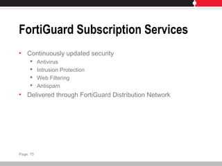 FortiGuard Subscription Services
• Continuously updated security
 Antivirus
 Intrusion Protection
 Web Filtering
 Antispam
• Delivered through FortiGuard Distribution Network
Page: 75
 