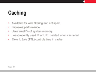 Caching
• Available for web filtering and antispam
• Improves performance
• Uses small % of system memory
• Least recently used IP or URL deleted when cache full
• Time to Live (TTL) controls time in cache
Page: 89
 