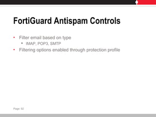 FortiGuard Antispam Controls
• Filter email based on type
 IMAP, POP3, SMTP
• Filtering options enabled through protection profile
Page: 92
 