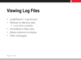 Viewing Log Files
• Log&Report > Log Access
• Remote or Memory tabs
 Local Disk if available
• Formatted or Raw view
• Select columns to display
• Filter messages
Page: 115-118
 