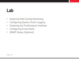 Lab
• Exploring Web Config Monitoring
• Configuring System Event Logging
• Exploring the FortiAnalyzer Interface
• Configuring Email Alerts
• SNMP Setup (Optional)
Page: 127
 