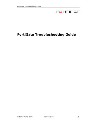 FortiGate Troubleshooting Guide
© Fortinet Inc, 2006 Version 0.1 0 - 1 -
FortiGate Troubleshooting Guide
 