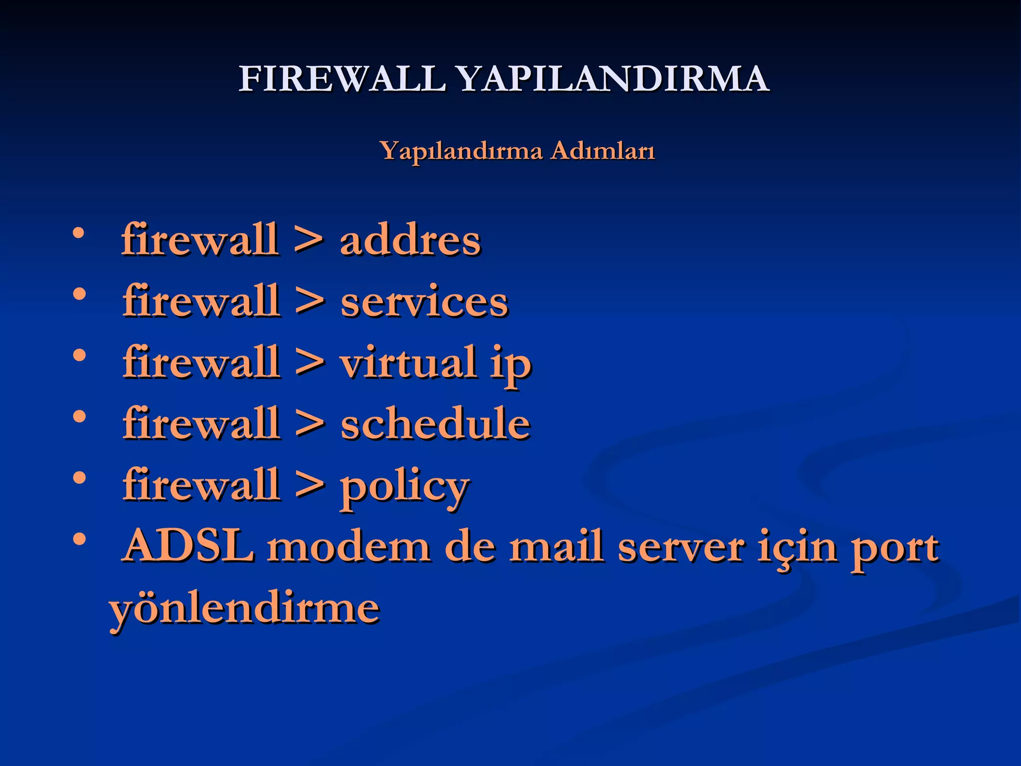 FIREWALL YAPILANDIRMA     Yapılandırma Adımları firewall > addres firewall > services firewall > virtual ip firewall > schedule firewall > policy ADSL modem de mail server için port yönlendirme 