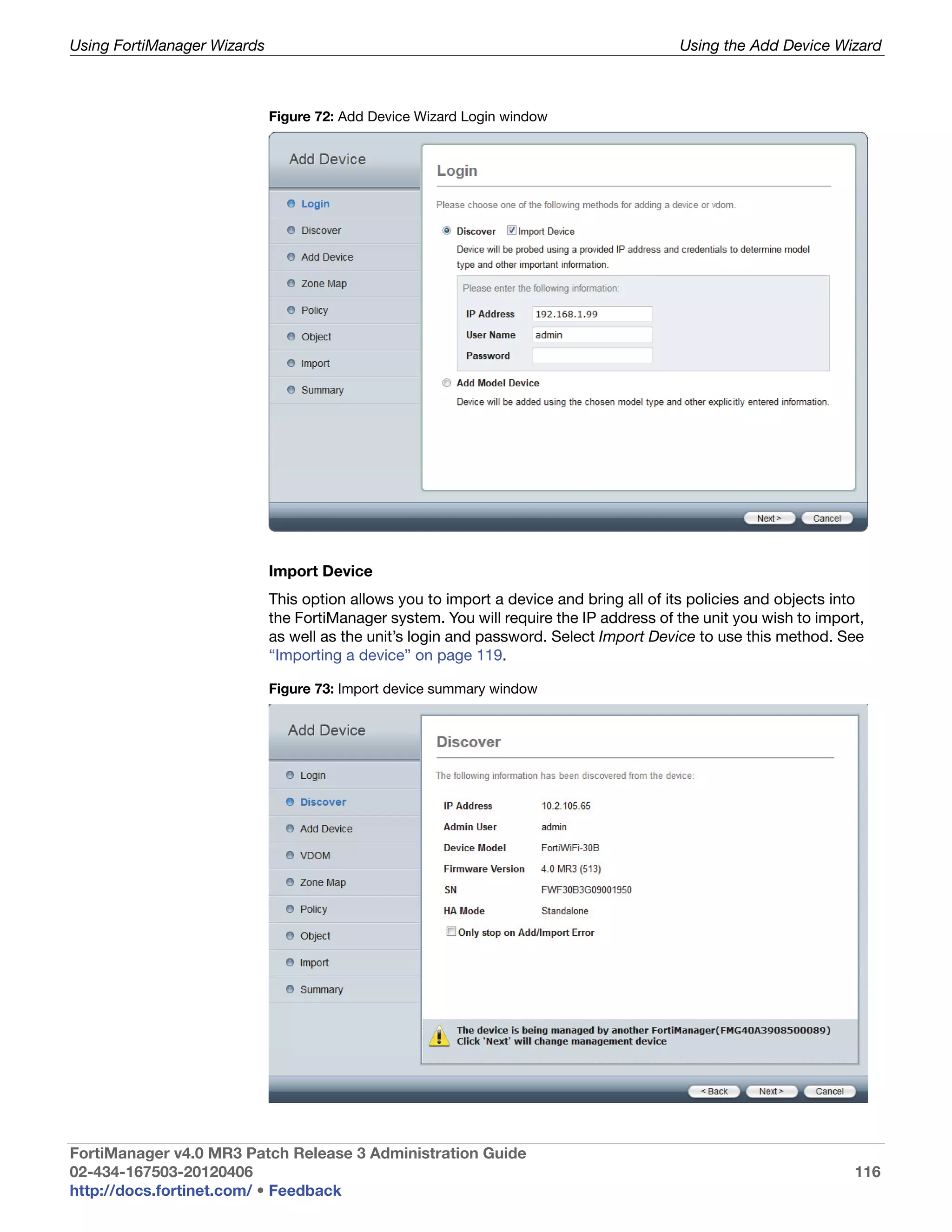 Using FortiManager Wizards                                                               Using the Add Device Wizard



                             Figure 72: Add Device Wizard Login window




                             Import Device
                             This option allows you to import a device and bring all of its policies and objects into
                             the FortiManager system. You will require the IP address of the unit you wish to import,
                             as well as the unit’s login and password. Select Import Device to use this method. See
                             “Importing a device” on page 119.

                             Figure 73: Import device summary window




FortiManager v4.0 MR3 Patch Release 3 Administration Guide
02-434-167503-20120406                                                                                             116
http://docs.fortinet.com/ • Feedback
 