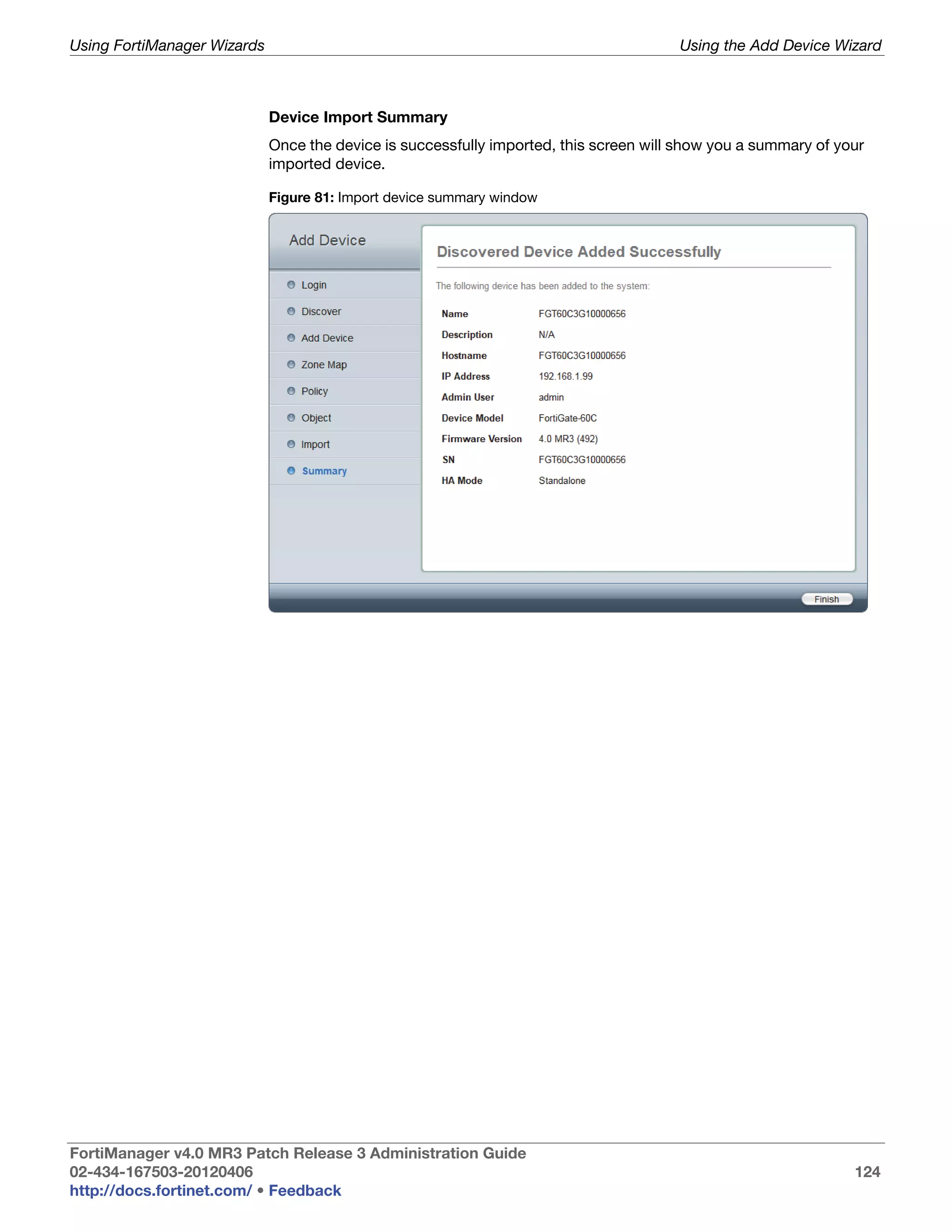 Using FortiManager Wizards                                                             Using the Add Device Wizard



                             Device Import Summary
                             Once the device is successfully imported, this screen will show you a summary of your
                             imported device.

                             Figure 81: Import device summary window




FortiManager v4.0 MR3 Patch Release 3 Administration Guide
02-434-167503-20120406                                                                                          124
http://docs.fortinet.com/ • Feedback
 