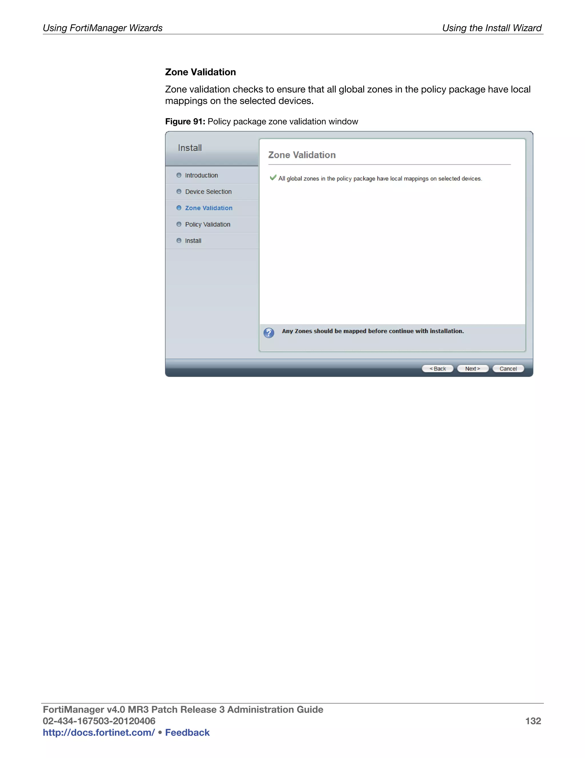 Using FortiManager Wizards                                                                    Using the Install Wizard



                             Zone Validation
                             Zone validation checks to ensure that all global zones in the policy package have local
                             mappings on the selected devices.

                             Figure 91: Policy package zone validation window




FortiManager v4.0 MR3 Patch Release 3 Administration Guide
02-434-167503-20120406                                                                                            132
http://docs.fortinet.com/ • Feedback
 