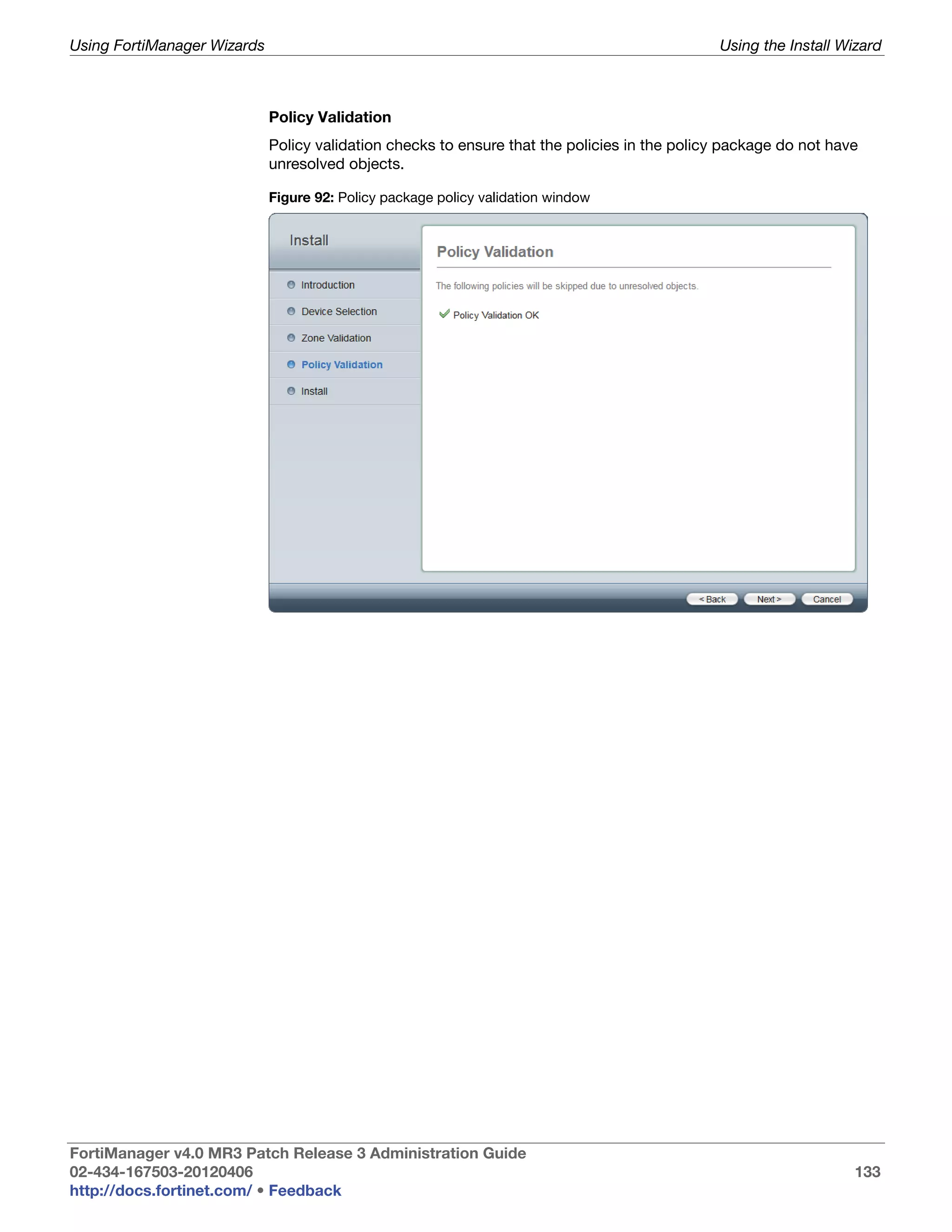 Using FortiManager Wizards                                                                    Using the Install Wizard



                             Policy Validation
                             Policy validation checks to ensure that the policies in the policy package do not have
                             unresolved objects.

                             Figure 92: Policy package policy validation window




FortiManager v4.0 MR3 Patch Release 3 Administration Guide
02-434-167503-20120406                                                                                            133
http://docs.fortinet.com/ • Feedback
 