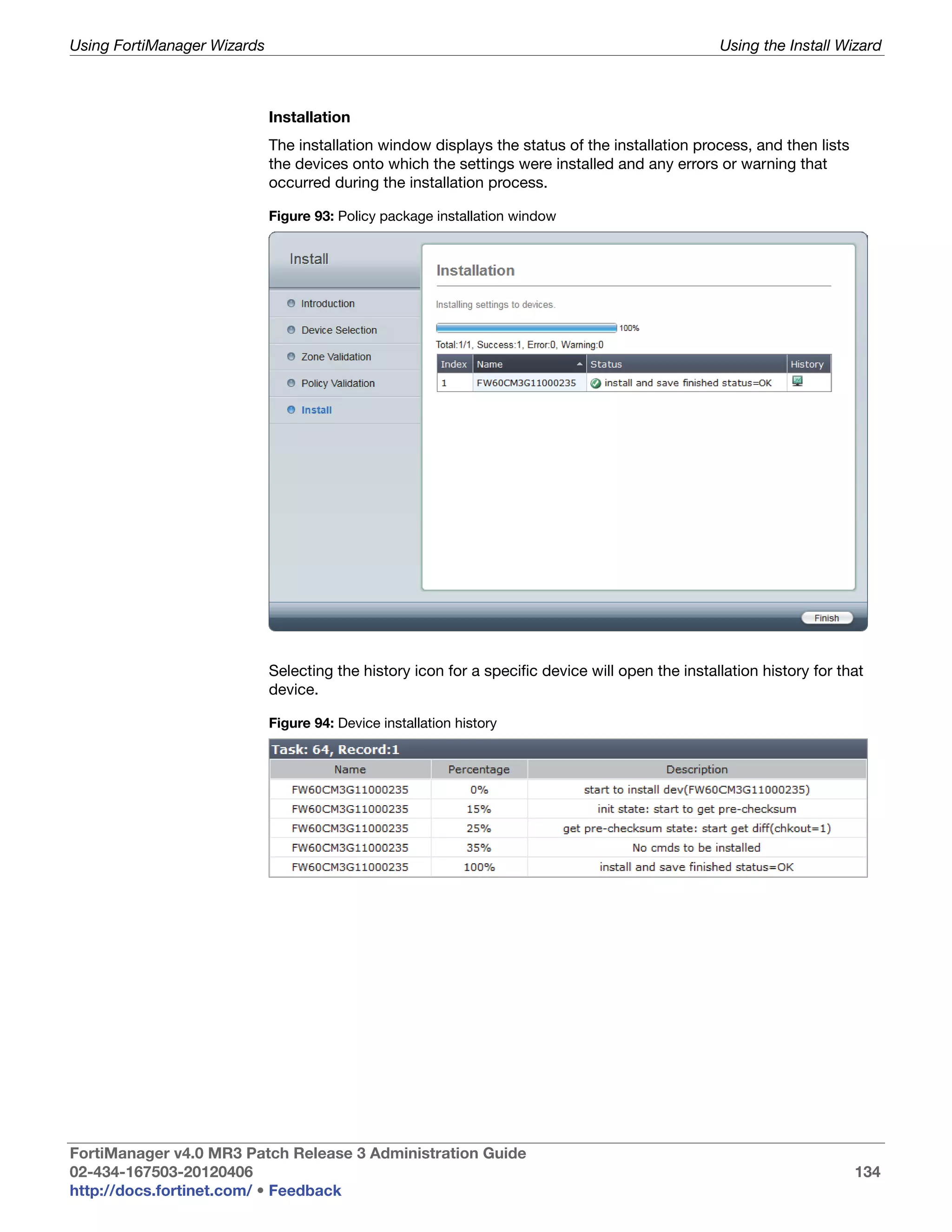 Using FortiManager Wizards                                                                        Using the Install Wizard



                             Installation
                             The installation window displays the status of the installation process, and then lists
                             the devices onto which the settings were installed and any errors or warning that
                             occurred during the installation process.

                             Figure 93: Policy package installation window




                             Selecting the history icon for a specific device will open the installation history for that
                             device.

                             Figure 94: Device installation history




FortiManager v4.0 MR3 Patch Release 3 Administration Guide
02-434-167503-20120406                                                                                                 134
http://docs.fortinet.com/ • Feedback
 