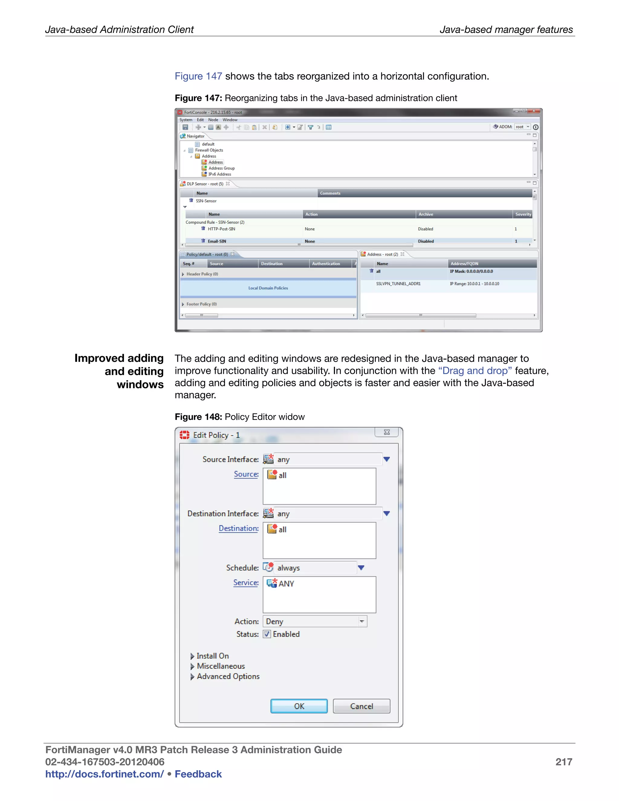 Java-based Administration Client                                                           Java-based manager features



                           Figure 147 shows the tabs reorganized into a horizontal configuration.

                           Figure 147: Reorganizing tabs in the Java-based administration client




      Improved adding The adding and editing windows are redesigned in the Java-based manager to
           and editing improve functionality and usability. In conjunction with the “Drag and drop” feature,
             windows adding and editing policies and objects is faster and easier with the Java-based
                           manager.

                           Figure 148: Policy Editor widow




FortiManager v4.0 MR3 Patch Release 3 Administration Guide
02-434-167503-20120406                                                                                            217
http://docs.fortinet.com/ • Feedback
 