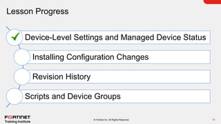 Lesson Progress
14
© Fortinet Inc. All Rights Reserved.
Device-Level Settings and Managed Device Status
Installing Configuration Changes
Revision History
Scripts and Device Groups
 