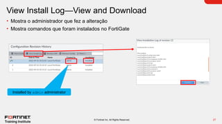 27
© Fortinet Inc. All Rights Reserved.
View Install Log—View and Download
• Mostra o administrador que fez a alteração
• Mostra comandos que foram instalados no FortiGate
Installed by admin administrator
 