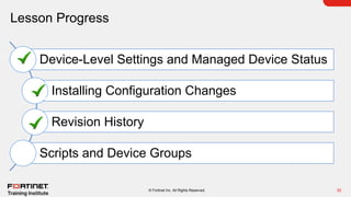 Lesson Progress
32
© Fortinet Inc. All Rights Reserved.
Device-Level Settings and Managed Device Status
Installing Configuration Changes
Revision History
Scripts and Device Groups
 