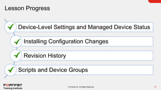 Lesson Progress
47
© Fortinet Inc. All Rights Reserved.
Device-Level Settings and Managed Device Status
Installing Configuration Changes
Revision History
Scripts and Device Groups
 