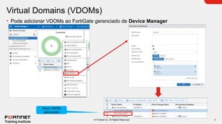 6
© Fortinet Inc. All Rights Reserved.
Virtual Domains (VDOMs)
• Pode adicionar VDOMs ao FortiGate gerenciado de Device Manager
Novo VDOM
adicionado
 