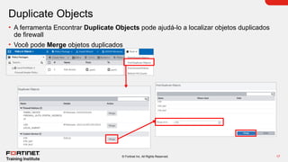17
© Fortinet Inc. All Rights Reserved.
Duplicate Objects
• A ferramenta Encontrar Duplicate Objects pode ajudá-lo a localizar objetos duplicados
de firewall
• Você pode Merge objetos duplicados
 