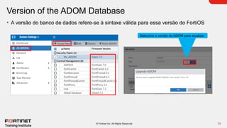 33
© Fortinet Inc. All Rights Reserved.
Version of the ADOM Database
• A versão do banco de dados refere-se à sintaxe válida para essa versão do FortiOS
Selecione a versão do ADOM para atualizar
 