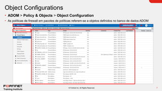 7
© Fortinet Inc. All Rights Reserved.
Object Configurations
• ADOM > Policy & Objects > Object Configuration
• As políticas de firewall em pacotes de políticas referem-se a objetos definidos no banco de dados ADOM
 