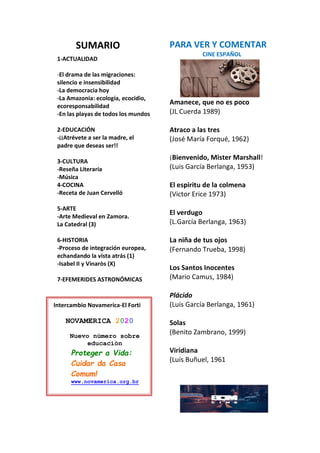 SUMARIO
1-ACTUALIDAD
-El drama de las migraciones:
silencio e insensibilidad
-La democracia hoy
-La Amazonia: ecología, ecocidio,
ecoresponsabilidad
-En las playas de todos los mundos
2-EDUCACIÓN
-¡¡Atrévete a ser la madre, el
padre que deseas ser!!
3-CULTURA
-Reseña Literaria
-Música
4-COCINA
-Receta de Juan Cervelló
5-ARTE
-Arte Medieval en Zamora.
La Catedral (3)
6-HISTORIA
-Proceso de integración europea,
echandando la vista atrás (1)
-Isabel II y Vinaròs (X)
7-EFEMERIDES ASTRONÓMICAS
PARA VER Y COMENTAR
CINE ESPAÑOL
Amanece, que no es poco
(JL Cuerda 1989)
Atraco a las tres
(José María Forqué, 1962)
¡Bienvenido, Mister Marshall!
(Luis García Berlanga, 1953)
El espiritu de la colmena
(Victor Erice 1973)
El verdugo
(L.García Berlanga, 1963)
La niña de tus ojos
(Fernando Trueba, 1998)
Los Santos Inocentes
(Mario Camus, 1984)
Plácido
(Luis García Berlanga, 1961)
Solas
(Benito Zambrano, 1999)
Viridiana
(Luis Buñuel, 1961
Intercambio Novamerica-El Forti
NOVAMERICA 2020
Nuevo número sobre
educación
Proteger a Vida:
Cuidar da Casa
Comum!
www.novamerica.org.br
 