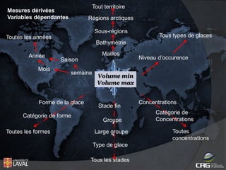 Tout territoire

Mesures dérivées
Variables dépendantes

Régions arctiques
Sous-régions

Toutes les années

Tous types de glaces

Bathymétrie
Année
Mois

Mailles
Saison
semaine

Forme de la glace
Catégorie de forme
Toutes les formes

Niveau d’occurence

Volume min
Volume max

Stade fin
Groupe
Large groupe
Type de glace
Tous les stades

Concentrations
Catégorie de
Concentrations
Toutes
concentrations

 