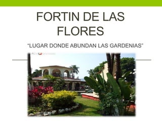 FORTIN DE LAS 
FLORES 
“LUGAR DONDE ABUNDAN LAS GARDENIAS” 
 