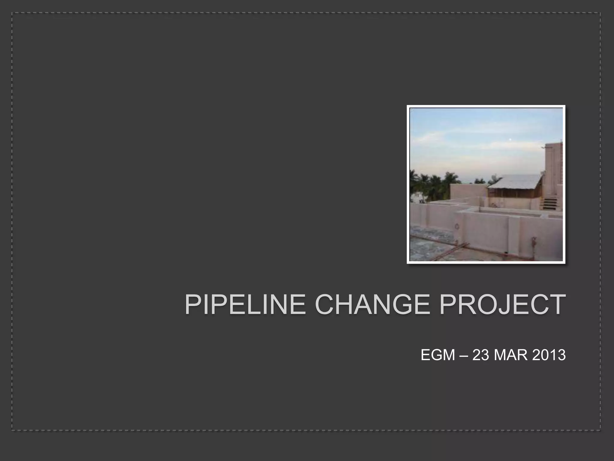 PIPELINE CHANGE PROJECT
EGM – 23 MAR 2013
 