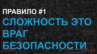 6
ПРАВИЛО #1
СЛОЖНОСТЬ ЭТО
ВРАГ
БЕЗОПАСНОСТИ#CODEIB Г. МИНСК 14 АПРЕЛЯ 2016
 