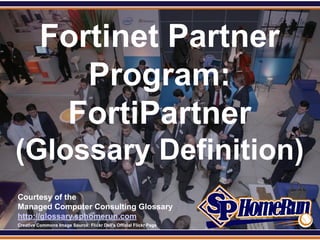 SPHomeRun.com


            Fortinet Partner
               Program:
             FortiPartner
 (Glossary Definition)
  Courtesy of the
  Managed Computer Consulting Glossary
  http://glossary.sphomerun.com
  Creative Commons Image Source: Flickr Dell's Official Flickr Page
 