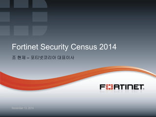 1 Fortinet Confidential 
November 13, 2014 
Fortinet Security Census 2014 
조 현제 – 포티넷코리아 대표이사  