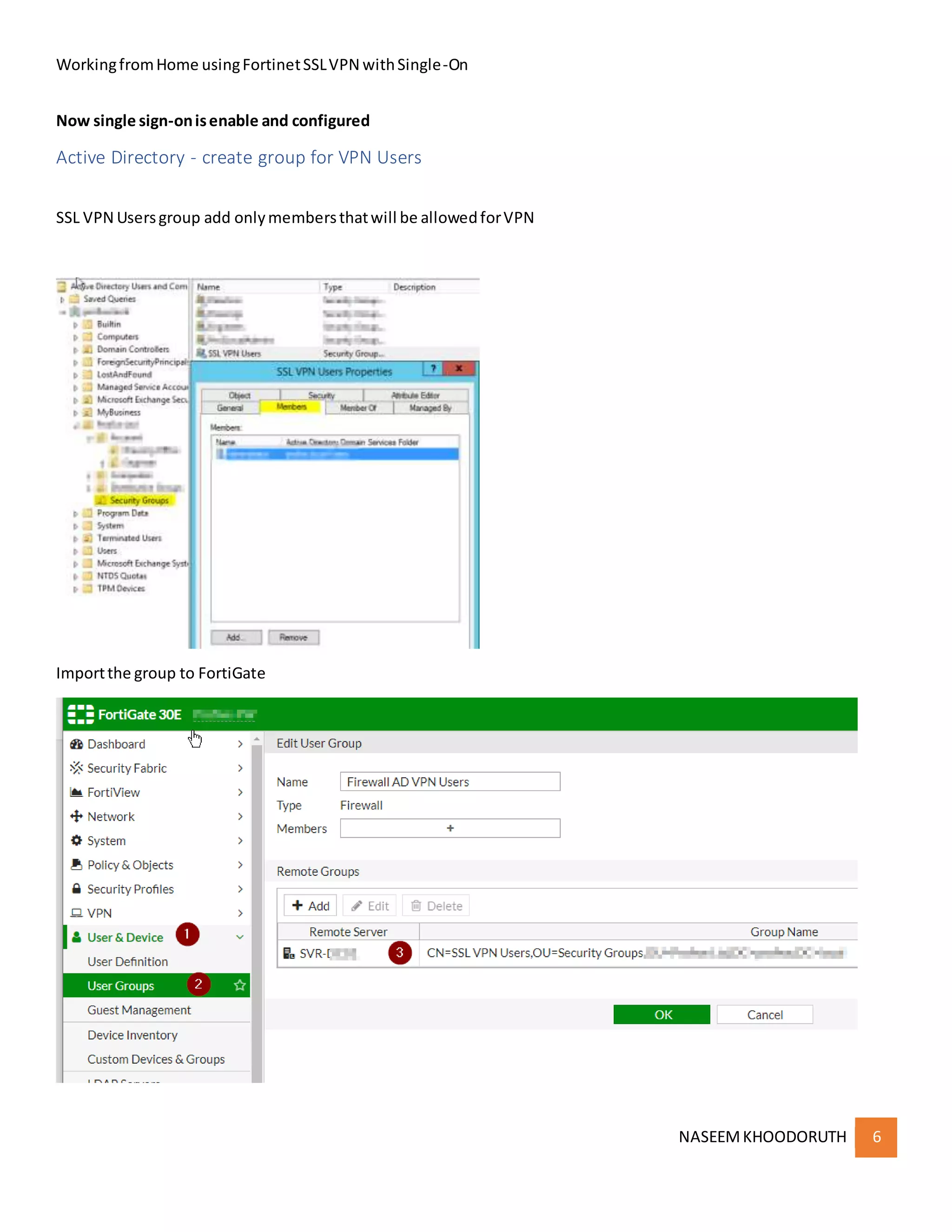WorkingfromHome usingFortinetSSLVPN withSingle-On
NASEEMKHOODORUTH 6
Now single sign-onisenable and configured
Active Directory - create group for VPN Users
SSL VPN Usersgroup add onlymembersthatwill be allowedforVPN
Importthe group to FortiGate
 