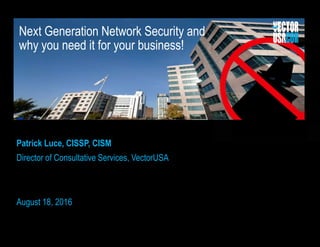 Next Generation Network Security and
why you need it for your business!
Patrick Luce, CISSP, CISM
Director of Consultative Services, VectorUSA
August 18, 2016
 