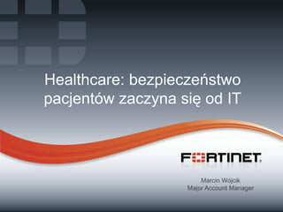 Healthcare: bezpieczeństwo
pacjentów zaczyna się od IT

Marcin Wójcik
Major Account Manager
1

Fortinet Confidential

 