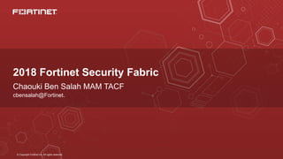 © Copyright Fortinet Inc. All rights reserved.
2018 Fortinet Security Fabric
Chaouki Ben Salah MAM TACF
cbensalah@Fortinet.
 