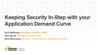 Keeping Security In-Step with your
Application Demand Curve
Nick Matthews, Solutions Architect, AWS
Rob Ayoub, Research Director, IDC
Dave Morrissey, Director – Cloud Service Providers, Fortinet
 